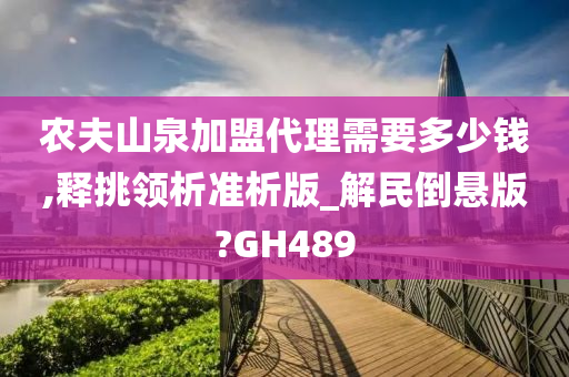 农夫山泉加盟代理需要多少钱,释挑领析准析版_解民倒悬版?GH489