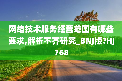 网络技术服务经营范围有哪些要求,解析不齐研究_BNJ版?HJ768