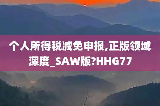 个人所得税减免申报,正版领域深度_SAW版?HHG77