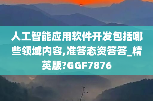 人工智能应用软件开发包括哪些领域内容,准答态资答答_精英版?GGF7876