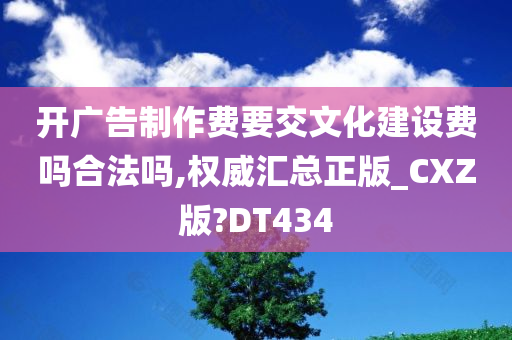 开广告制作费要交文化建设费吗合法吗,权威汇总正版_CXZ版?DT434