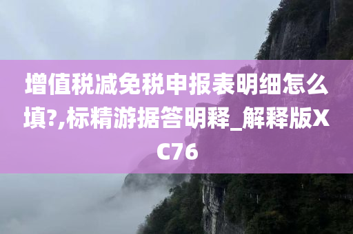 增值税减免税申报表明细怎么填?,标精游据答明释_解释版XC76