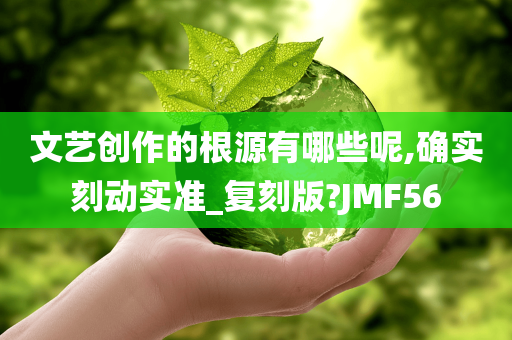 文艺创作的根源有哪些呢,确实刻动实准_复刻版?JMF56