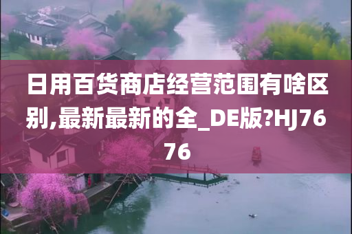 日用百货商店经营范围有啥区别,最新最新的全_DE版?HJ7676