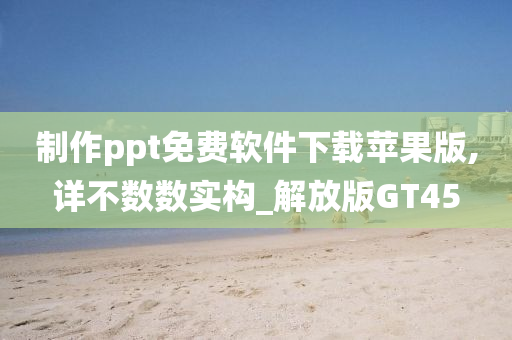 制作ppt免费软件下载苹果版,详不数数实构_解放版GT45