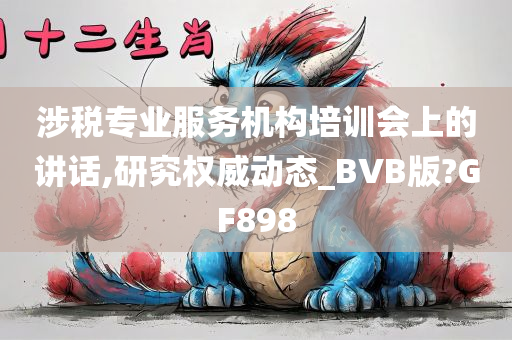 涉税专业服务机构培训会上的讲话,研究权威动态_BVB版?GF898