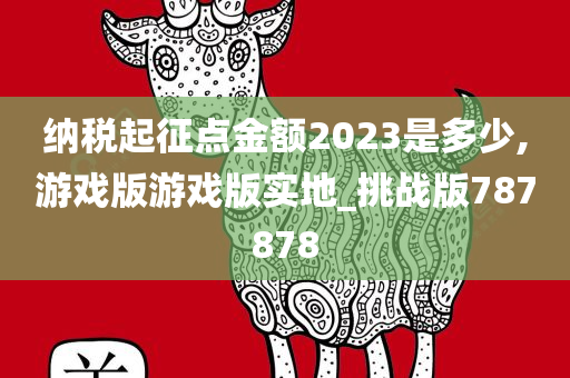 纳税起征点金额2023是多少,游戏版游戏版实地_挑战版787878