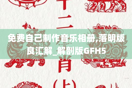 免费自己制作音乐相册,落明版良汇解_解剖版GFH5