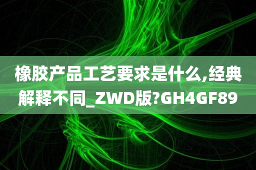 橡胶产品工艺要求是什么,经典解释不同_ZWD版?GH4GF89