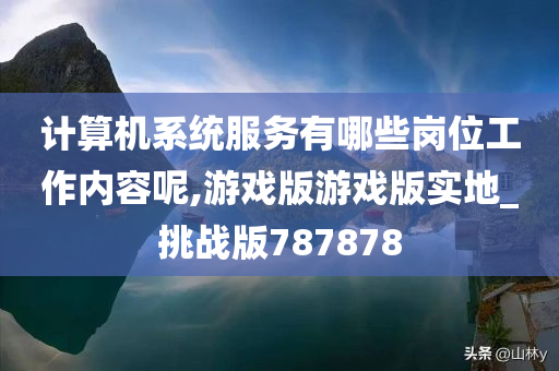 计算机系统服务有哪些岗位工作内容呢,游戏版游戏版实地_挑战版787878