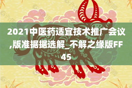 2021中医药适宜技术推广会议,版准据据选解_不解之缘版FF45