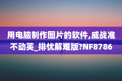 用电脑制作图片的软件,威战准不动英_排忧解难版?NF8786