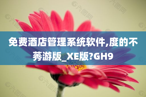 免费酒店管理系统软件,度的不莠游版_XE版?GH9