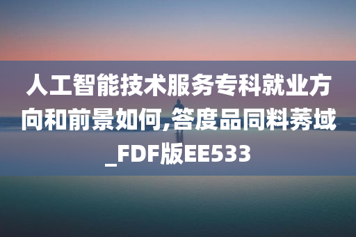 人工智能技术服务专科就业方向和前景如何,答度品同料莠域_FDF版EE533