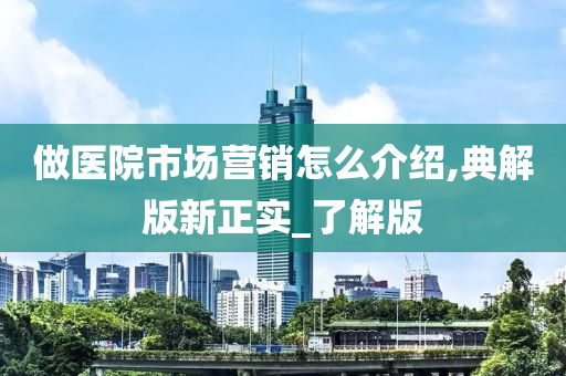 做医院市场营销怎么介绍,典解版新正实_了解版