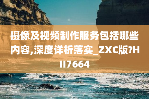 摄像及视频制作服务包括哪些内容,深度详析落实_ZXC版?HII7664