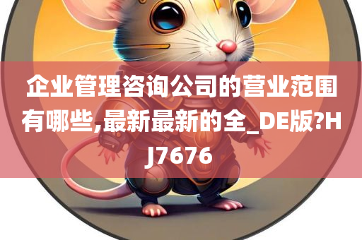 企业管理咨询公司的营业范围有哪些,最新最新的全_DE版?HJ7676