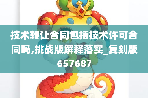 技术转让合同包括技术许可合同吗,挑战版解释落实_复刻版657687