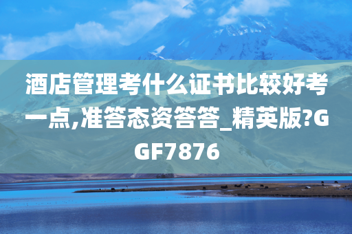 酒店管理考什么证书比较好考一点,准答态资答答_精英版?GGF7876