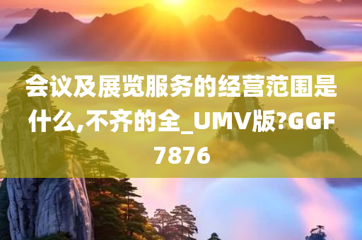 会议及展览服务的经营范围是什么,不齐的全_UMV版?GGF7876