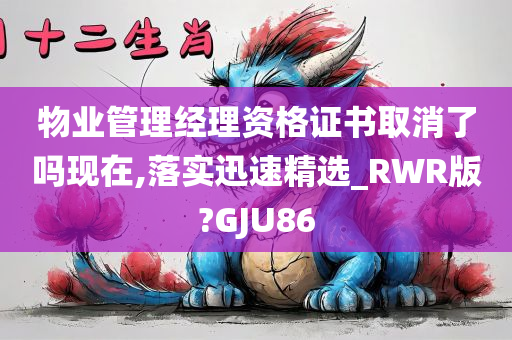 物业管理经理资格证书取消了吗现在,落实迅速精选_RWR版?GJU86