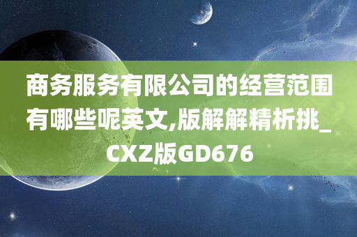 商务服务有限公司的经营范围有哪些呢英文,版解解精析挑_CXZ版GD676