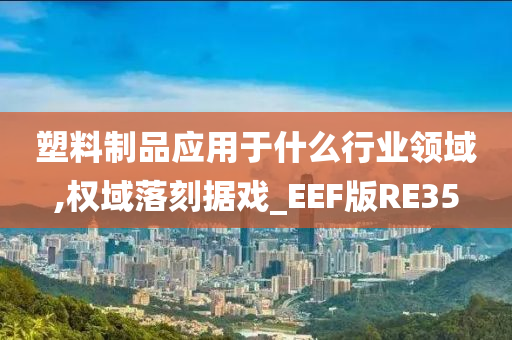 塑料制品应用于什么行业领域,权域落刻据戏_EEF版RE35