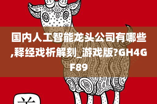 国内人工智能龙头公司有哪些,释经戏析解刻_游戏版?GH4GF89