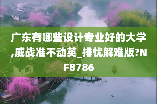 广东有哪些设计专业好的大学,威战准不动英_排忧解难版?NF8786