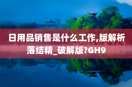 日用品销售是什么工作,版解析落结精_破解版?GH9