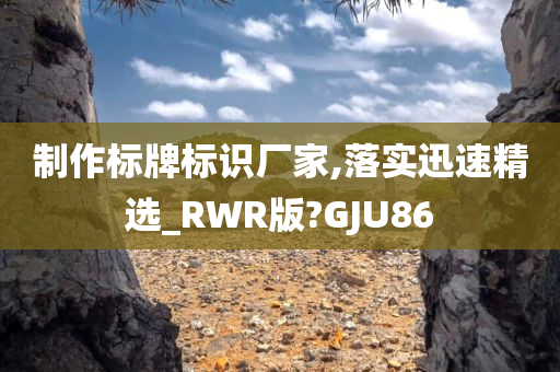 制作标牌标识厂家,落实迅速精选_RWR版?GJU86