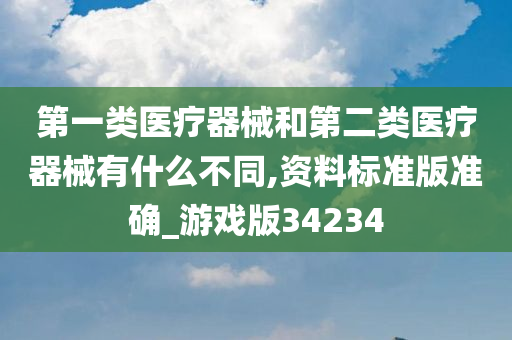 第一类医疗器械和第二类医疗器械有什么不同,资料标准版准确_游戏版34234