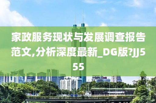 家政服务现状与发展调查报告范文,分析深度最新_DG版?JJ555