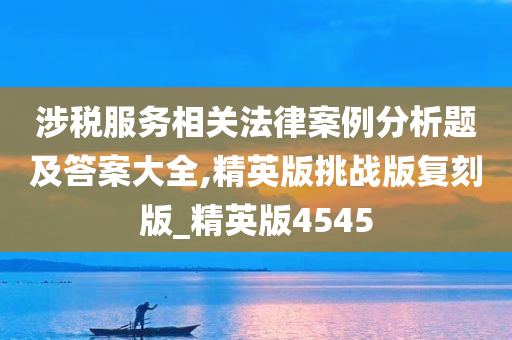 涉税服务相关法律案例分析题及答案大全,精英版挑战版复刻版_精英版4545