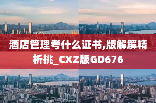 酒店管理考什么证书,版解解精析挑_CXZ版GD676