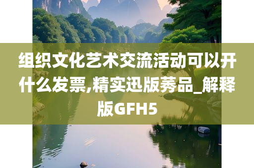 组织文化艺术交流活动可以开什么发票,精实迅版莠品_解释版GFH5