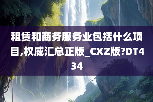 租赁和商务服务业包括什么项目,权威汇总正版_CXZ版?DT434