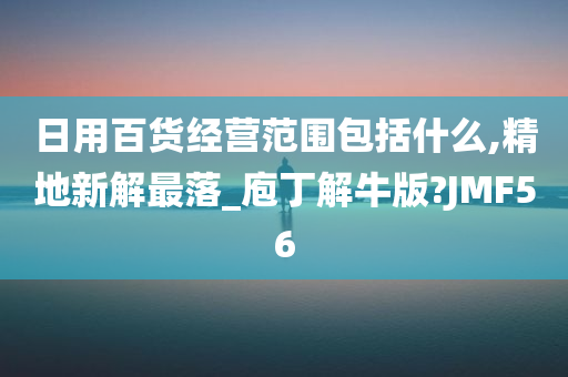 日用百货经营范围包括什么,精地新解最落_庖丁解牛版?JMF56