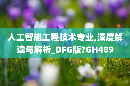 人工智能工程技术专业,深度解读与解析_DFG版?GH489