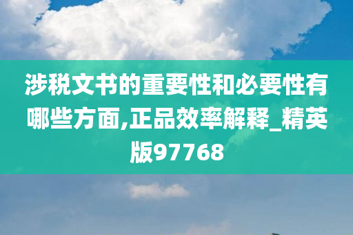 涉税文书的重要性和必要性有哪些方面,正品效率解释_精英版97768