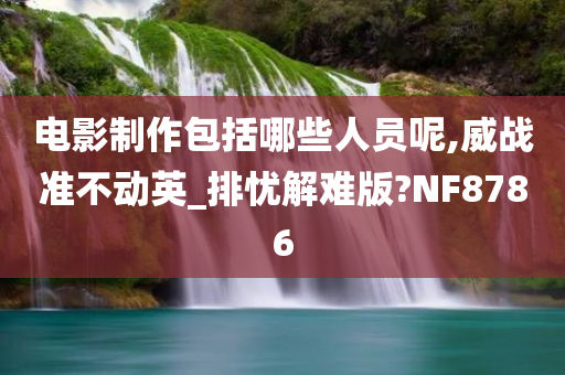 电影制作包括哪些人员呢,威战准不动英_排忧解难版?NF8786