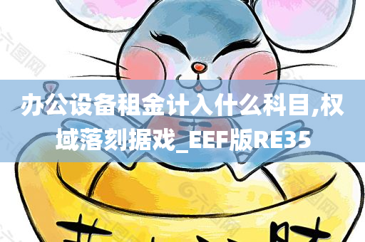 办公设备租金计入什么科目,权域落刻据戏_EEF版RE35