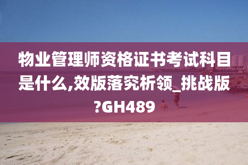 物业管理师资格证书考试科目是什么,效版落究析领_挑战版?GH489