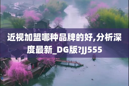 近视加盟哪种品牌的好,分析深度最新_DG版?JJ555