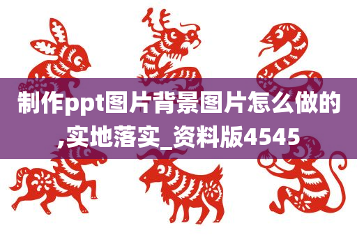 制作ppt图片背景图片怎么做的,实地落实_资料版4545