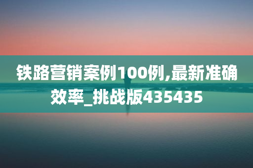 铁路营销案例100例,最新准确效率_挑战版435435