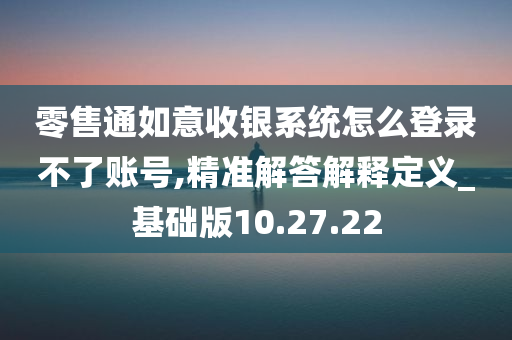 零售通如意收银系统怎么登录不了账号,精准解答解释定义_基础版10.27.22