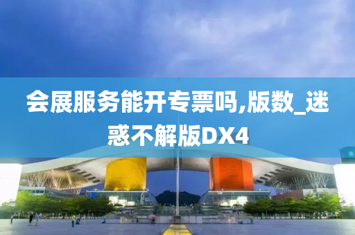 会展服务能开专票吗,版数_迷惑不解版DX4