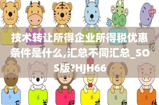 技术转让所得企业所得税优惠条件是什么,汇总不同汇总_SOS版?HJH66