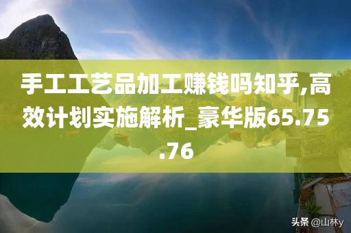 手工工艺品加工赚钱吗知乎,高效计划实施解析_豪华版65.75.76